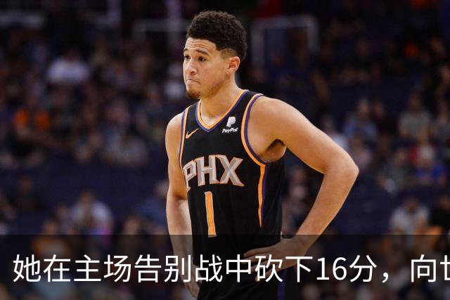 她在主场告别战中砍下16分，向世界宣告篮球之都的辉煌